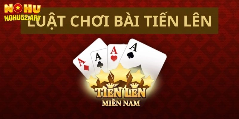 Tiến Lên Miền Nam Tại Nohu52 – Luật Chơi Cực Chi Tiết
