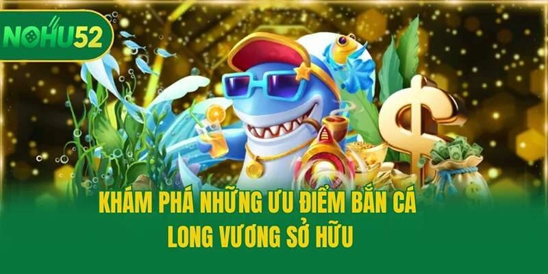 Khám phá những ưu điểm bắn cá Long Vương sở hữu